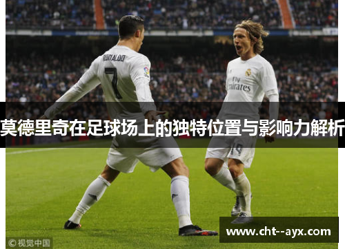 莫德里奇在足球场上的独特位置与影响力解析
