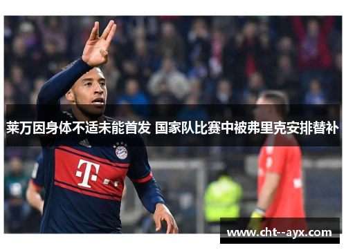 莱万因身体不适未能首发 国家队比赛中被弗里克安排替补
