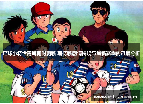 足球小将世青篇何时更新 期待新剧情揭晓与最新赛季的进展分析