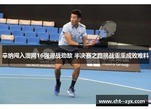 辛纳闯入澳网16强迎战劲敌 半决赛之路挑战重重成败难料
