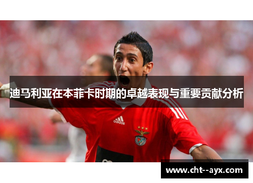 迪马利亚在本菲卡时期的卓越表现与重要贡献分析