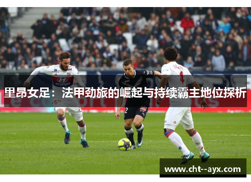 里昂女足：法甲劲旅的崛起与持续霸主地位探析