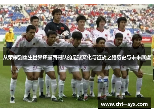 从荣耀到重生世界杯墨西哥队的足球文化与征战之路历史与未来展望