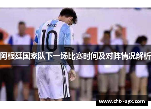 阿根廷国家队下一场比赛时间及对阵情况解析