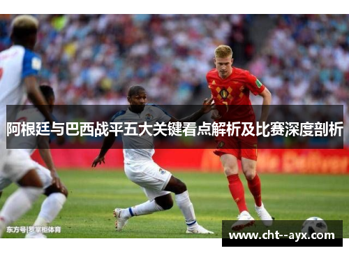 阿根廷与巴西战平五大关键看点解析及比赛深度剖析