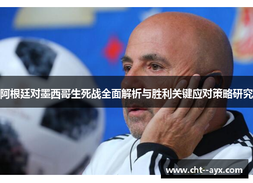 阿根廷对墨西哥生死战全面解析与胜利关键应对策略研究
