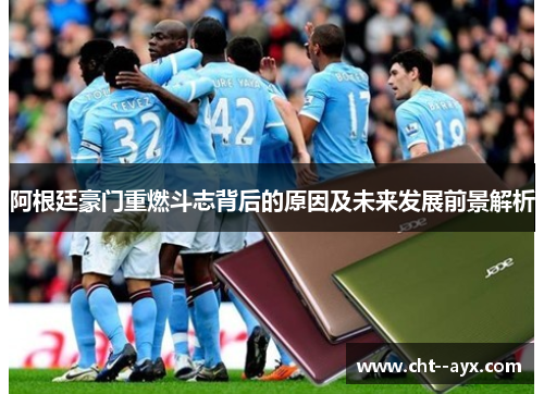 阿根廷豪门重燃斗志背后的原因及未来发展前景解析