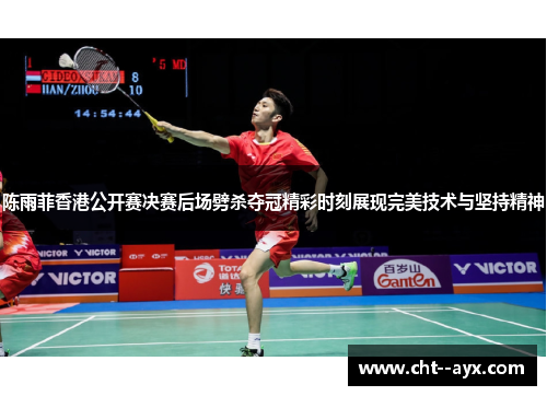 陈雨菲香港公开赛决赛后场劈杀夺冠精彩时刻展现完美技术与坚持精神