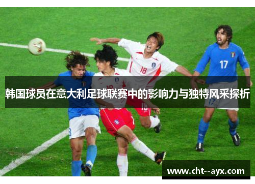 韩国球员在意大利足球联赛中的影响力与独特风采探析