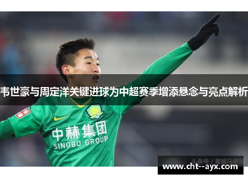 韦世豪与周定洋关键进球为中超赛季增添悬念与亮点解析