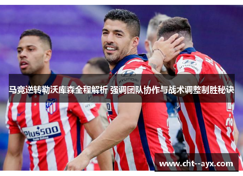 马竞逆转勒沃库森全程解析 强调团队协作与战术调整制胜秘诀