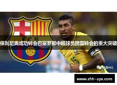 保利尼奥成功转会巴塞罗那中超球员跨国转会的重大突破