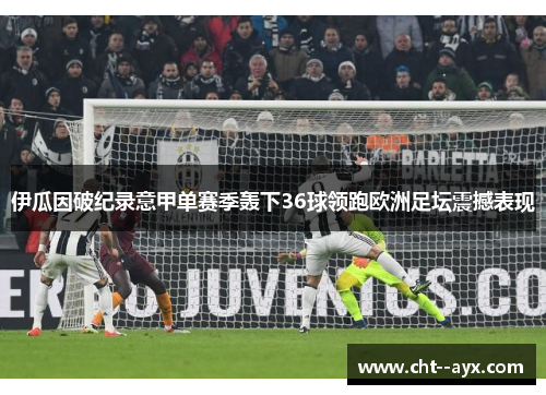 伊瓜因破纪录意甲单赛季轰下36球领跑欧洲足坛震撼表现