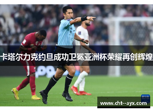 卡塔尔力克约旦成功卫冕亚洲杯荣耀再创辉煌