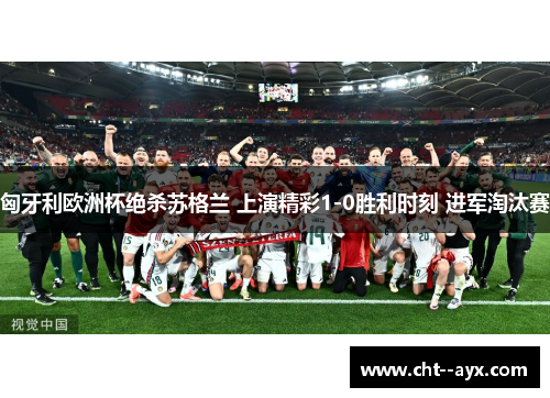 匈牙利欧洲杯绝杀苏格兰 上演精彩1-0胜利时刻 进军淘汰赛