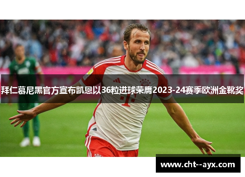 拜仁慕尼黑官方宣布凯恩以36粒进球荣膺2023-24赛季欧洲金靴奖