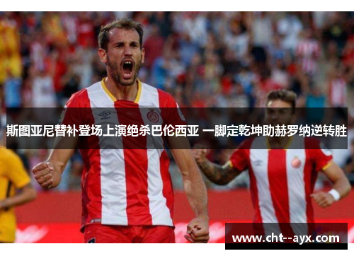 斯图亚尼替补登场上演绝杀巴伦西亚 一脚定乾坤助赫罗纳逆转胜