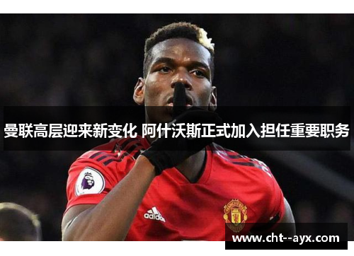 曼联高层迎来新变化 阿什沃斯正式加入担任重要职务