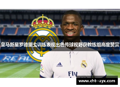 皇马新星罗德里戈训练表现出色传球视野获教练组高度赞赏