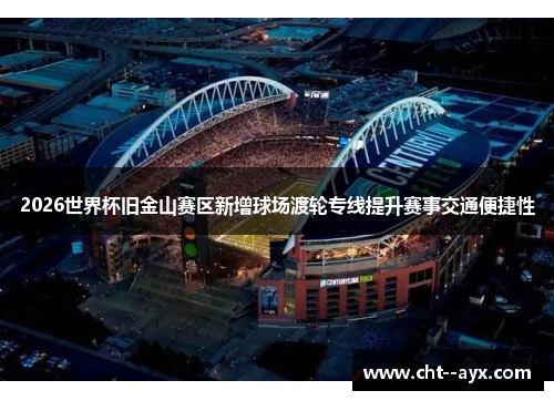 2026世界杯旧金山赛区新增球场渡轮专线提升赛事交通便捷性