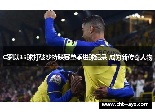 C罗以35球打破沙特联赛单季进球纪录 成为新传奇人物