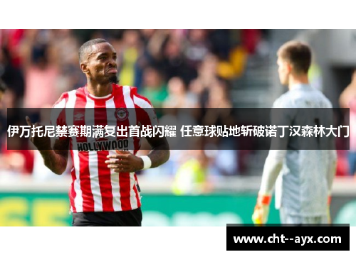 伊万托尼禁赛期满复出首战闪耀 任意球贴地斩破诺丁汉森林大门