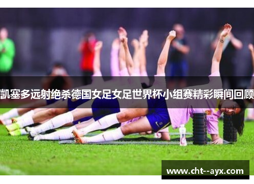 凯塞多远射绝杀德国女足女足世界杯小组赛精彩瞬间回顾