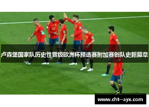 卢森堡国家队历史性晋级欧洲杯预选赛附加赛创队史新篇章