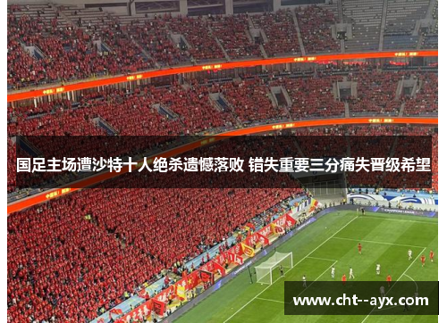 国足主场遭沙特十人绝杀遗憾落败 错失重要三分痛失晋级希望