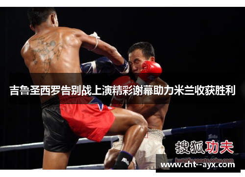 吉鲁圣西罗告别战上演精彩谢幕助力米兰收获胜利