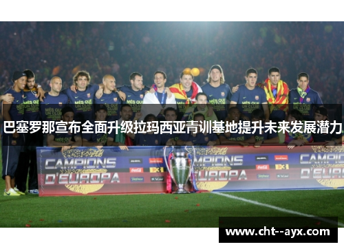 巴塞罗那宣布全面升级拉玛西亚青训基地提升未来发展潜力